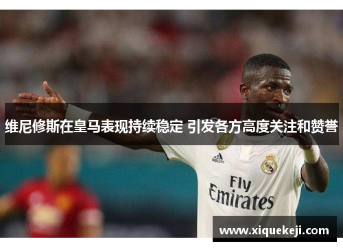 维尼修斯在皇马表现持续稳定 引发各方高度关注和赞誉